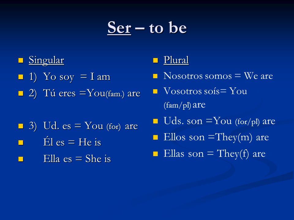 Ser – to be Singular Singular 1) Yo soy = I am 1) Yo soy = I am 2) Tú eres =You (fam.) are 2) Tú eres =You (fam.) are 3) Ud.