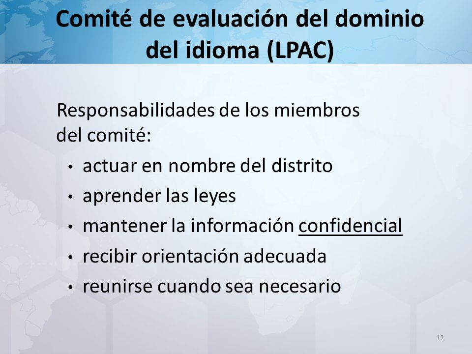 Comité de evaluación del dominio del idioma (LPAC) Responsabilidades de los miembros del comité: actuar en nombre del distrito aprender las leyes mantener la información confidencial recibir orientación adecuada reunirse cuando sea necesario 12