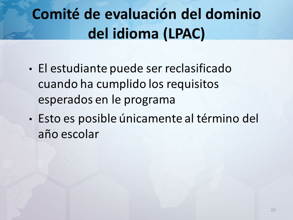 Comité de evaluación del dominio del idioma (LPAC) El estudiante puede ser reclasificado cuando ha cumplido los requisitos esperados en le programa Esto es posible únicamente al término del año escolar 20