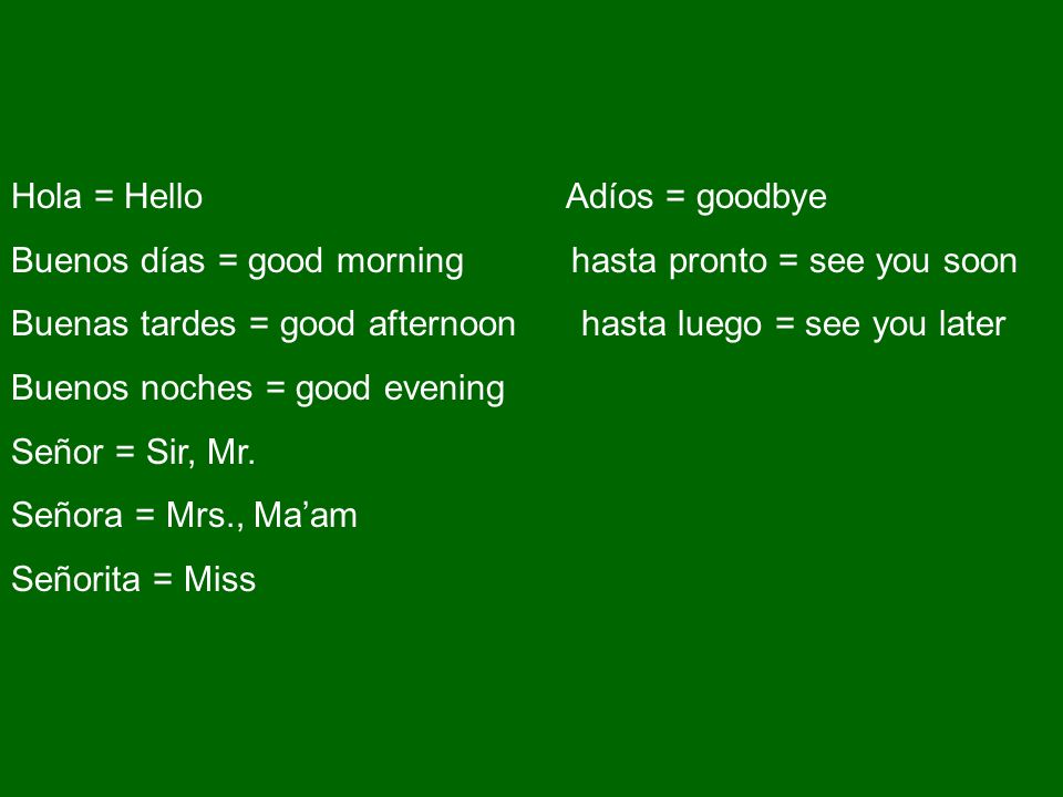 Hola = Hello Adíos = goodbye Buenos días = good morning hasta pronto = see you soon Buenas tardes = good afternoon hasta luego = see you later Buenos noches = good evening Señor = Sir, Mr.