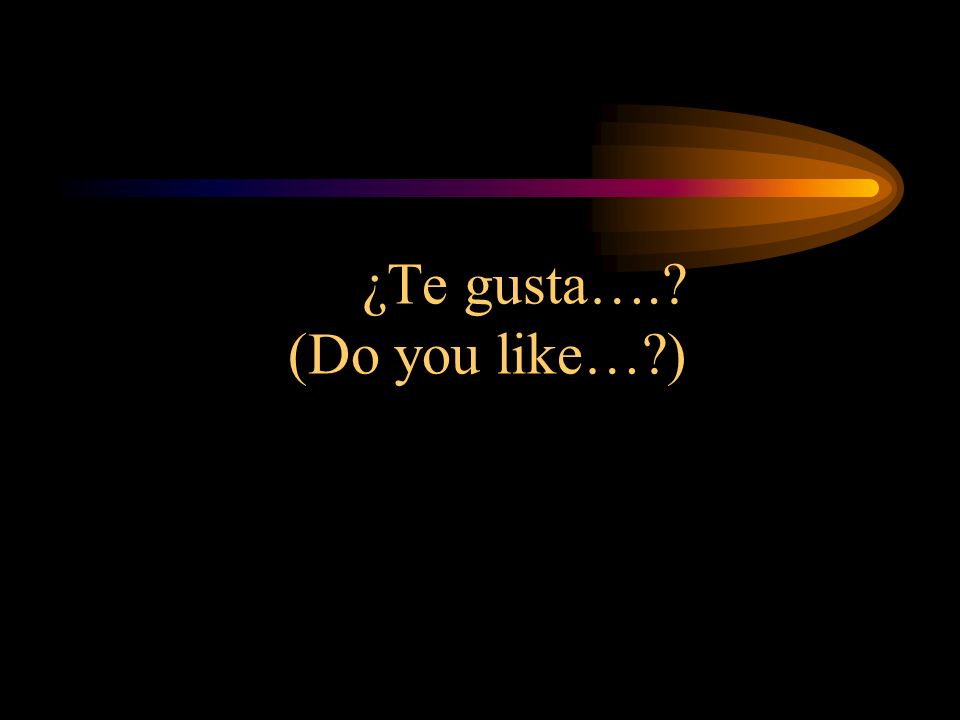 ¿Te gusta…. (Do you like… )