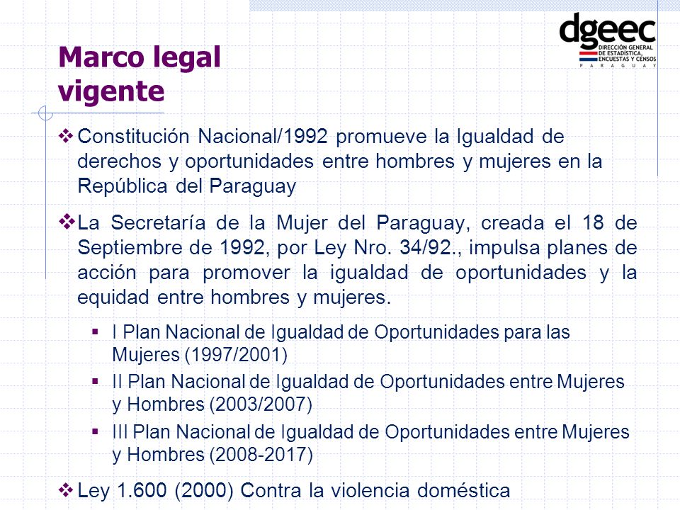 Constitución Nacional/1992 promueve la Igualdad de derechos y oportunidades entre hombres y mujeres en la República del Paraguay La Secretaría de la Mujer del Paraguay, creada el 18 de Septiembre de 1992, por Ley Nro.