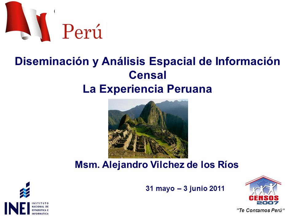 Diseminación y Análisis Espacial de Información Censal La Experiencia Peruana 31 mayo – 3 junio 2011 Te Contamos Perú Msm.