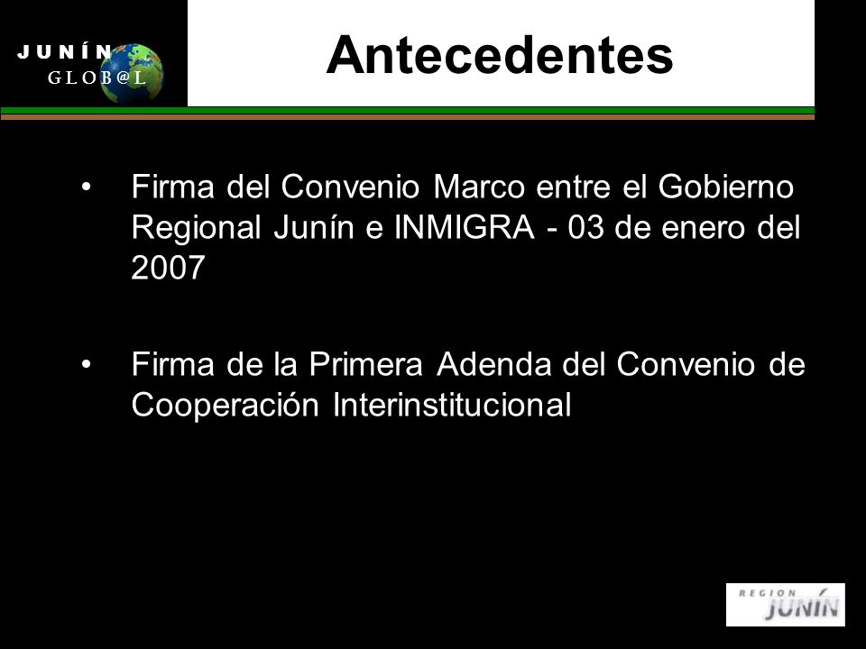 Antecedentes Firma del Convenio Marco entre el Gobierno Regional Junín e INMIGRA - 03 de enero del 2007 Firma de la Primera Adenda del Convenio de Cooperación Interinstitucional J U N Í N G L O L
