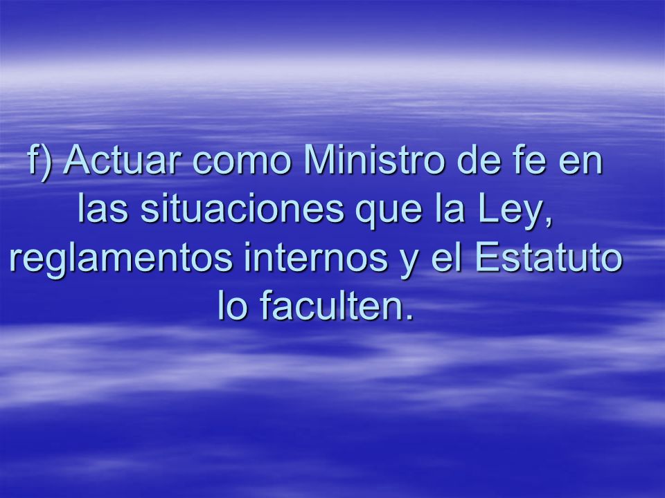 f) Actuar como Ministro de fe en las situaciones que la Ley, reglamentos internos y el Estatuto lo faculten.