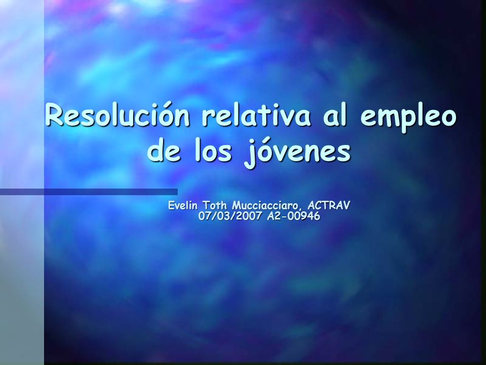 Resolución relativa al empleo de los jóvenes Resolución relativa al empleo de los jóvenes Evelin Toth Mucciacciaro, ACTRAV 07/03/2007 A