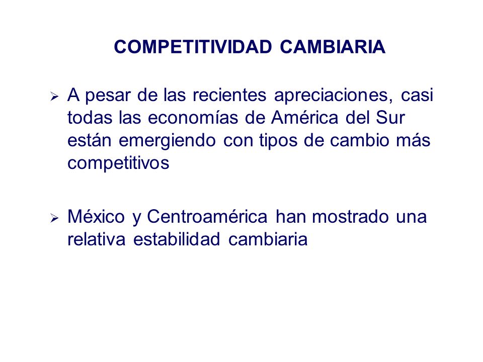 A pesar de las recientes apreciaciones, casi todas las economías de América del Sur están emergiendo con tipos de cambio más competitivos México y Centroamérica han mostrado una relativa estabilidad cambiaria COMPETITIVIDAD CAMBIARIA