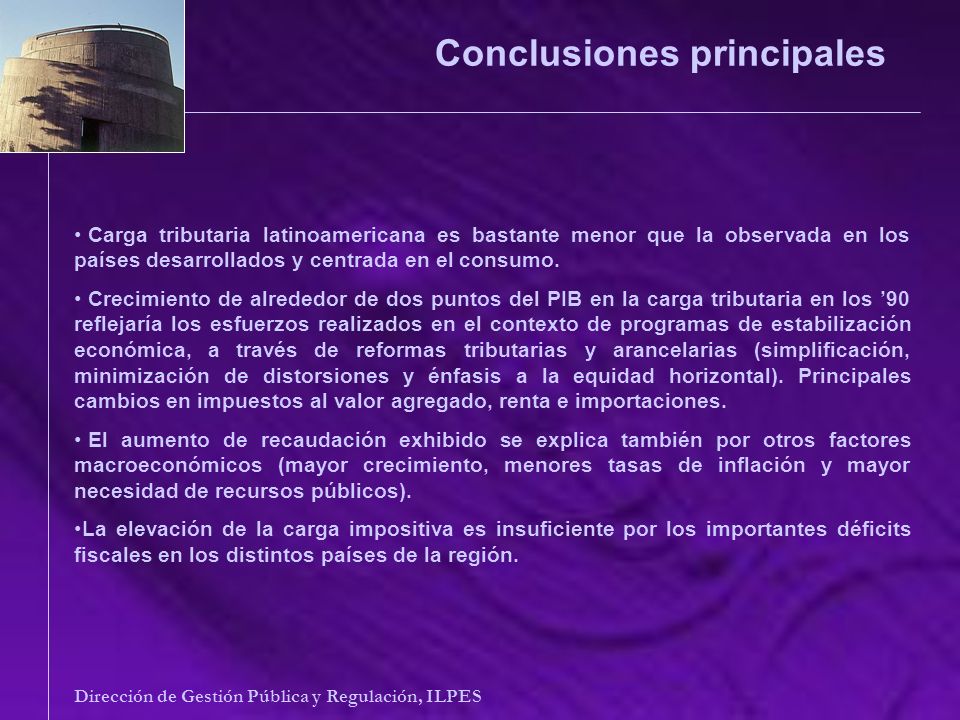 Conclusiones principales Dirección de Gestión Pública y Regulación, ILPES Carga tributaria latinoamericana es bastante menor que la observada en los países desarrollados y centrada en el consumo.