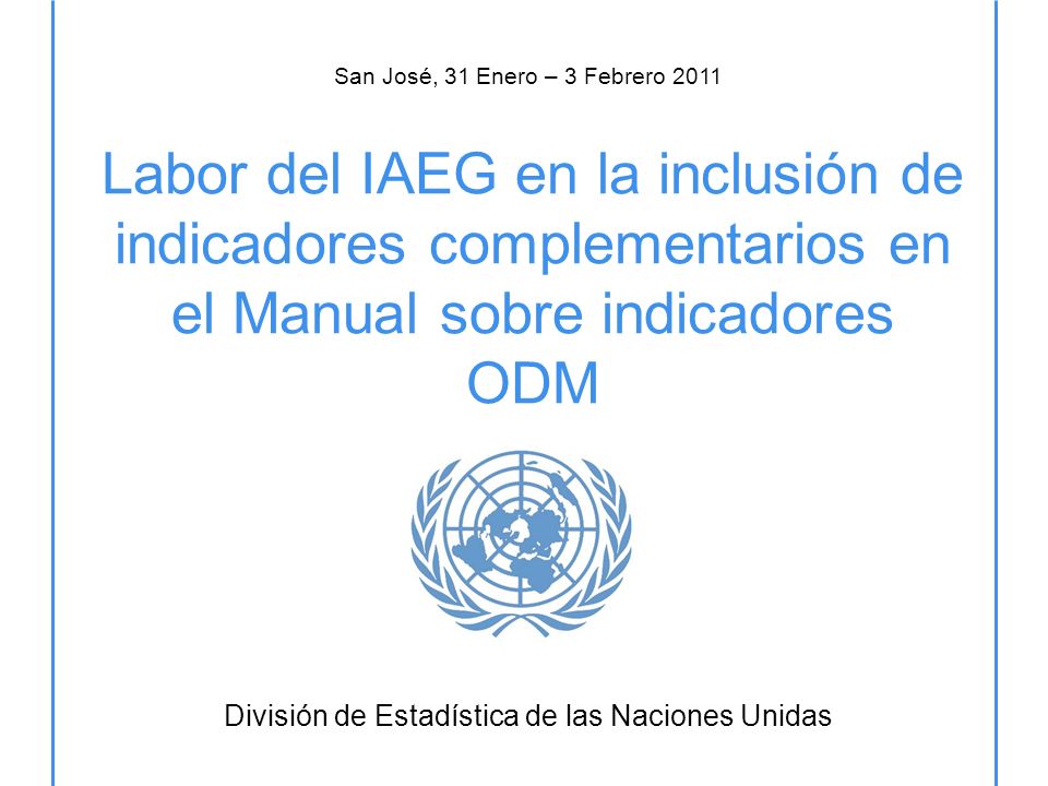 Labor del IAEG en la inclusión de indicadores complementarios en el Manual sobre indicadores ODM División de Estadística de las Naciones Unidas San José, 31 Enero – 3 Febrero 2011
