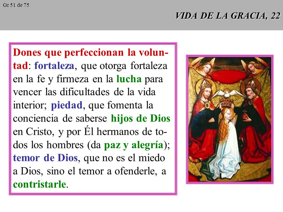 VIDA DE LA GRACIA, 21 Los dones del Espíritu Santo son disposi- ciones permanentes que hacen al hombre dócil para seguir las inspiraciones divinas (CCE 389).