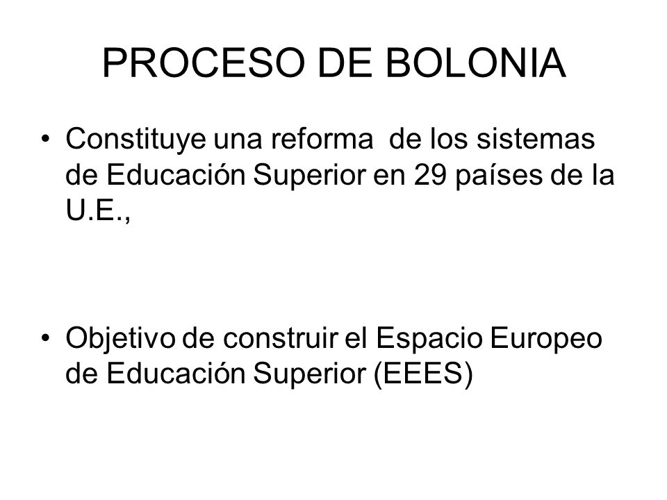 PROCESO DE BOLONIA Constituye una reforma de los sistemas de Educación Superior en 29 países de la U.E., Objetivo de construir el Espacio Europeo de Educación Superior (EEES)