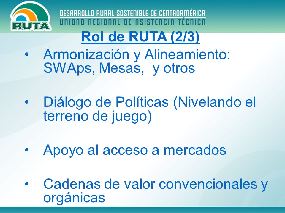 Armonización y Alineamiento: SWAps, Mesas, y otros Diálogo de Políticas (Nivelando el terreno de juego) Apoyo al acceso a mercados Cadenas de valor convencionales y orgánicas Rol de RUTA (2/3)