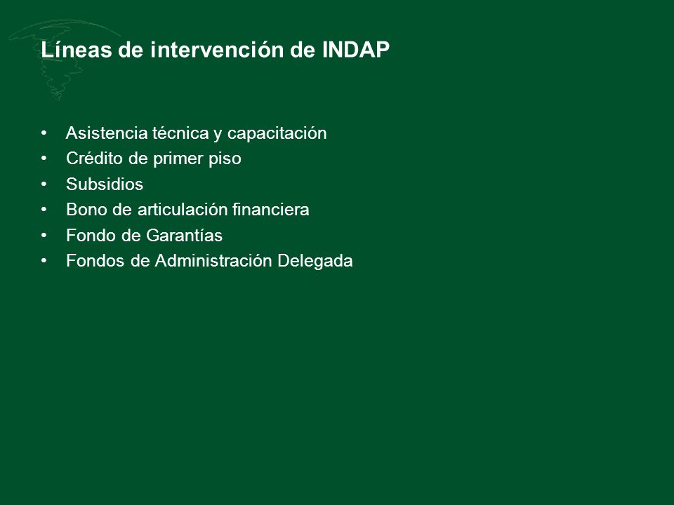 Líneas de intervención de INDAP Asistencia técnica y capacitación Crédito de primer piso Subsidios Bono de articulación financiera Fondo de Garantías Fondos de Administración Delegada