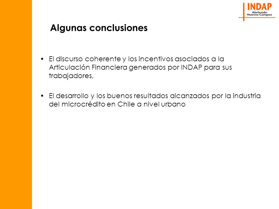 Algunas conclusiones El discurso coherente y los incentivos asociados a la Articulación Financiera generados por INDAP para sus trabajadores, El desarrollo y los buenos resultados alcanzados por la industria del microcrédito en Chile a nivel urbano