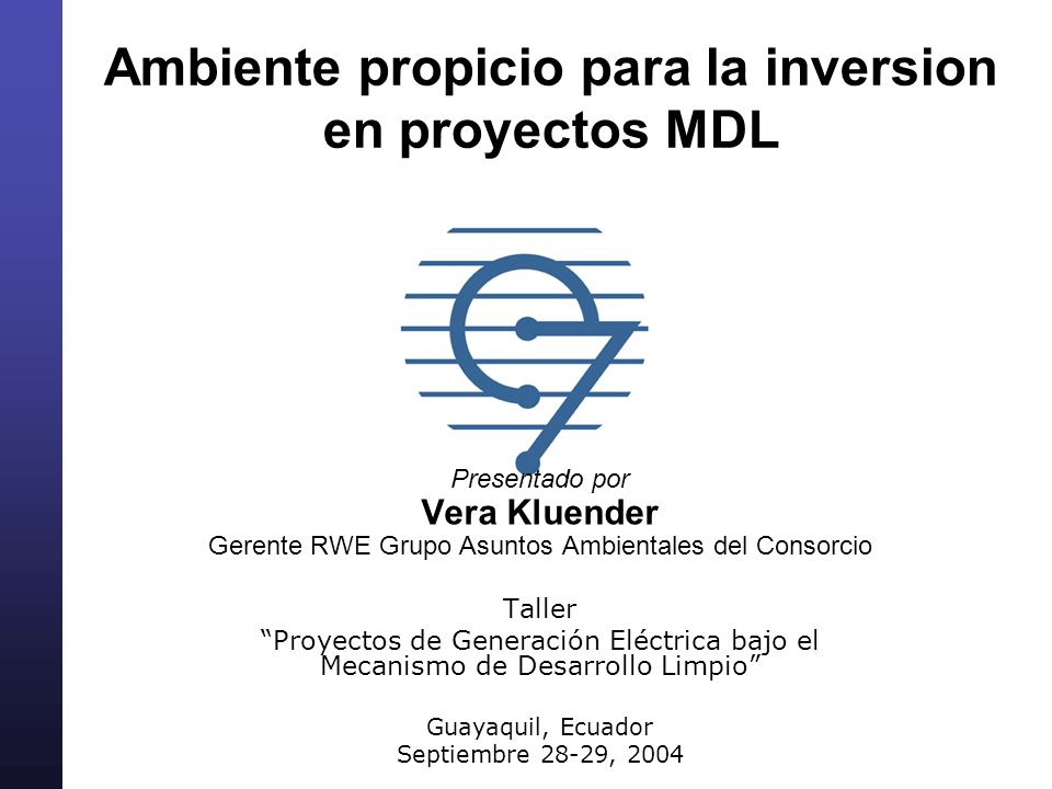 Ambiente propicio para la inversion en proyectos MDL Presentado por Vera Kluender Gerente RWE Grupo Asuntos Ambientales del Consorcio Taller Proyectos de Generación Eléctrica bajo el Mecanismo de Desarrollo Limpio Guayaquil, Ecuador Septiembre 28-29, 2004