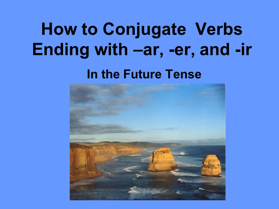 How to Conjugate Verbs Ending with –ar, -er, and -ir In the Future Tense