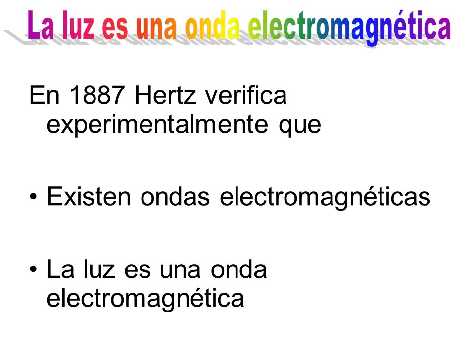En 1887 Hertz verifica experimentalmente que Existen ondas electromagnéticas La luz es una onda electromagnética