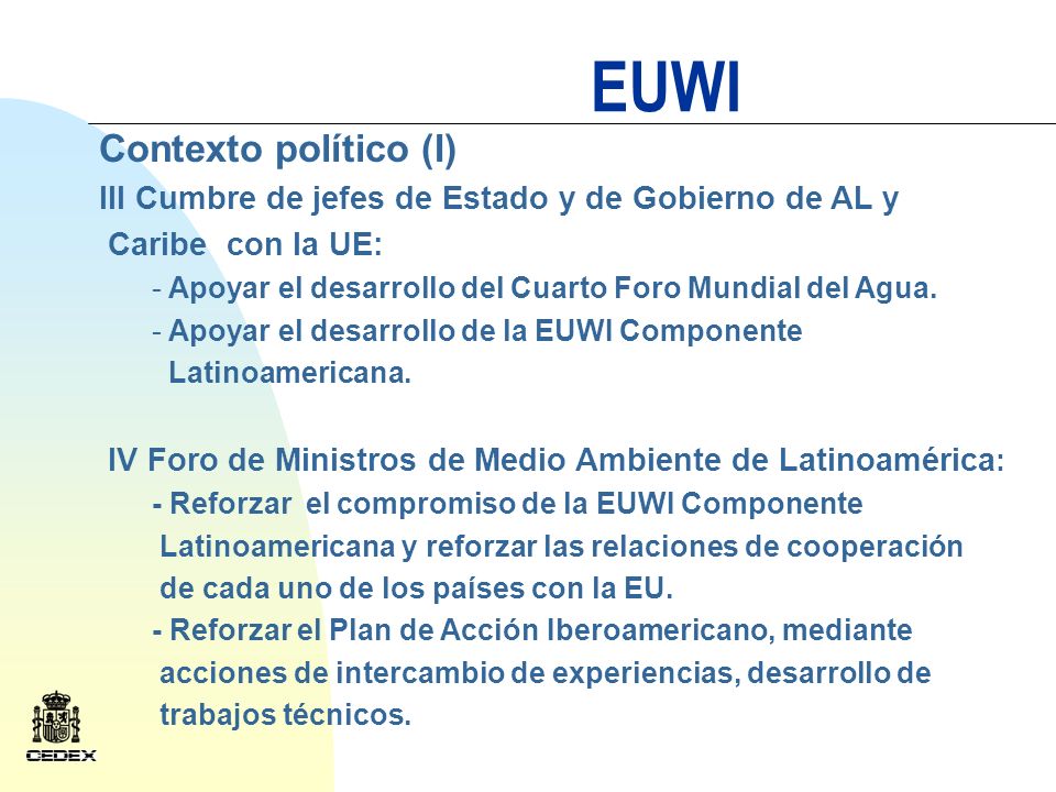 EUWI Contexto político (I) III Cumbre de jefes de Estado y de Gobierno de AL y Caribe con la UE: - Apoyar el desarrollo del Cuarto Foro Mundial del Agua.