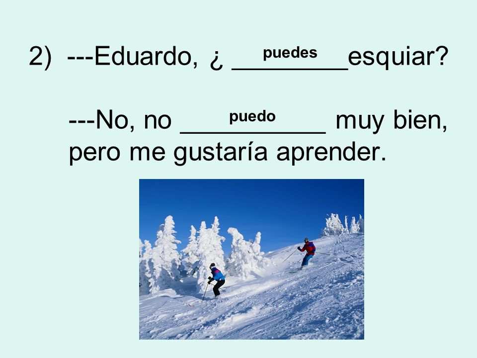 2) ---Eduardo, ¿ ________esquiar. ---No, no __________ muy bien, pero me gustaría aprender.
