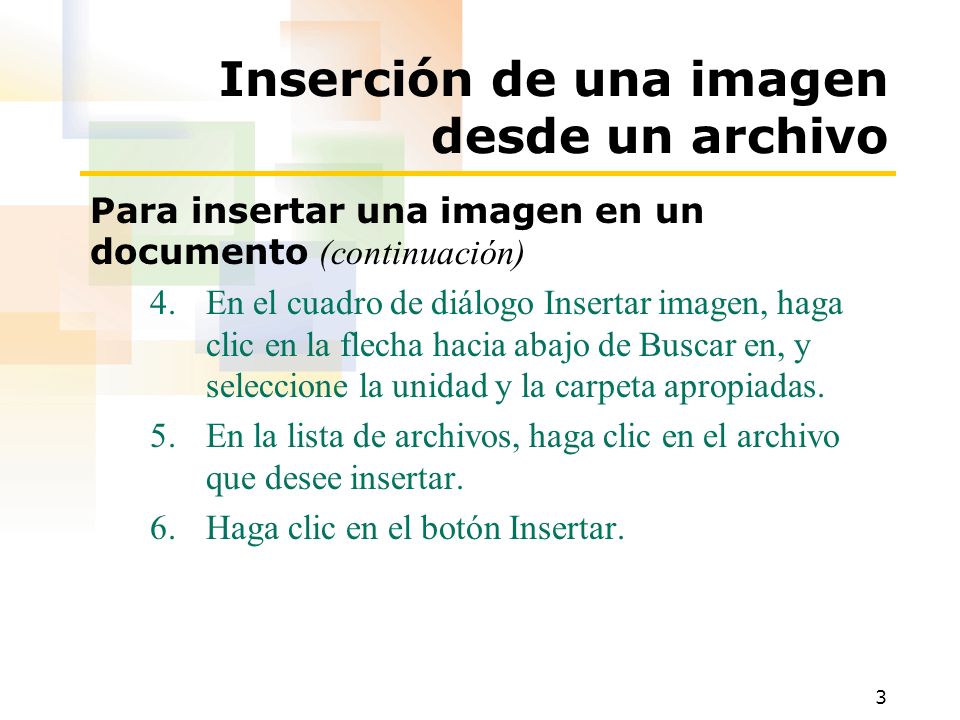 3 Inserción de una imagen desde un archivo Para insertar una imagen en un documento (continuación) 4.En el cuadro de diálogo Insertar imagen, haga clic en la flecha hacia abajo de Buscar en, y seleccione la unidad y la carpeta apropiadas.