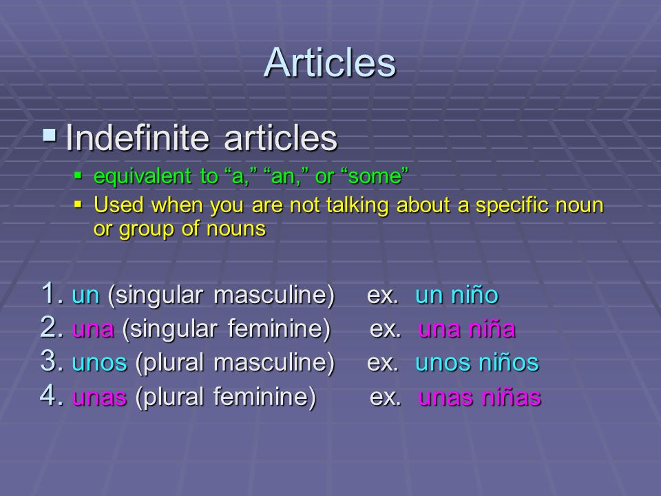 Articles Indefinite articles Indefinite articles equivalent to a, an, or some equivalent to a, an, or some Used when you are not talking about a specific noun or group of nouns Used when you are not talking about a specific noun or group of nouns 1.