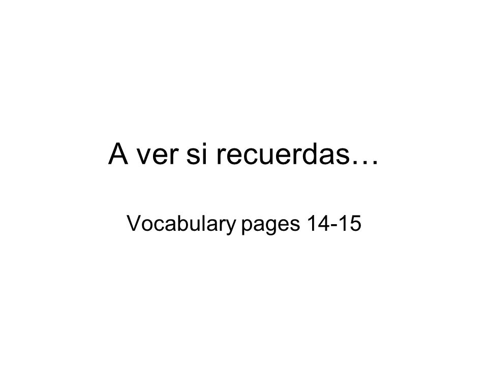 A ver si recuerdas… Vocabulary pages 14-15