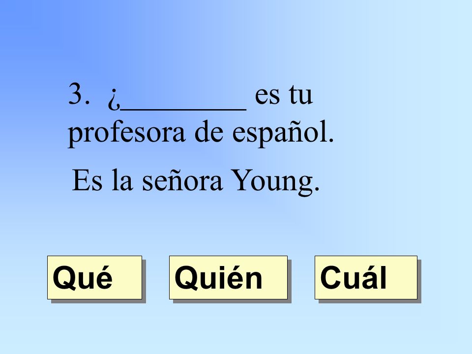3. ¿________ es tu profesora de español. Es la señora Young. Quién Qué Cuál