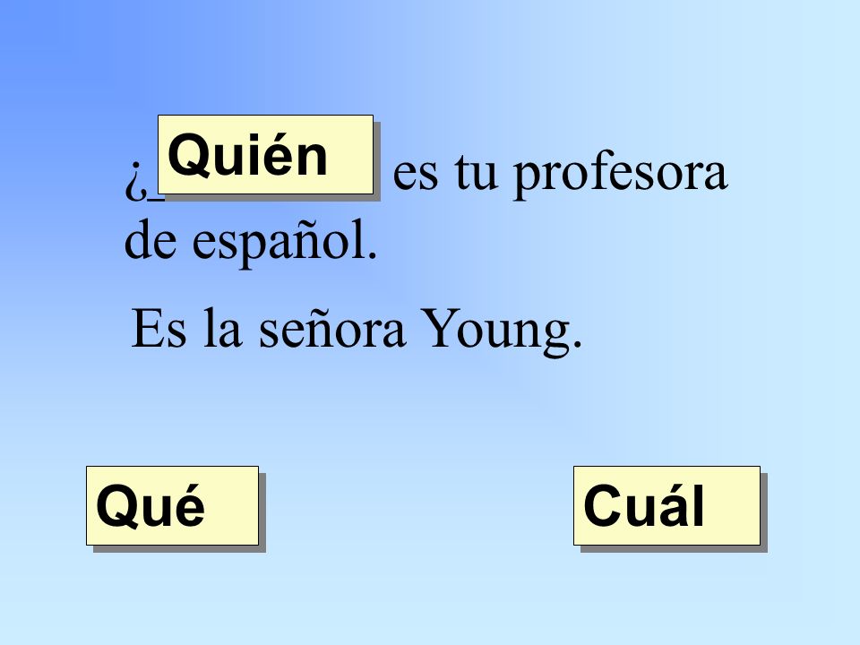 ¿________ es tu profesora de español. Es la señora Young. Quién Qué Cuál