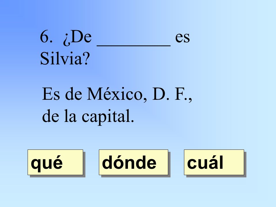 6. ¿De ________ es Silvia Es de México, D. F., de la capital. dónde qué cuál