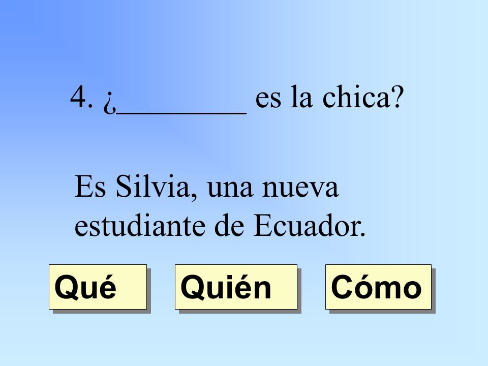 4. ¿________ es la chica Es Silvia, una nueva estudiante de Ecuador. Quién Qué Cómo