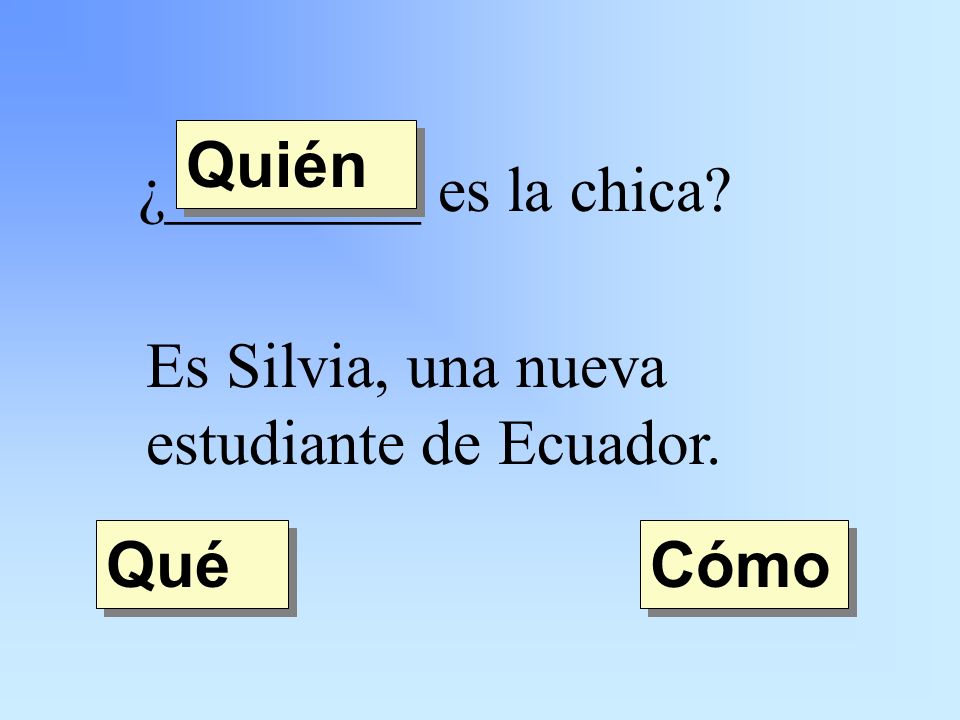 ¿________ es la chica Es Silvia, una nueva estudiante de Ecuador. Quién Qué Cómo