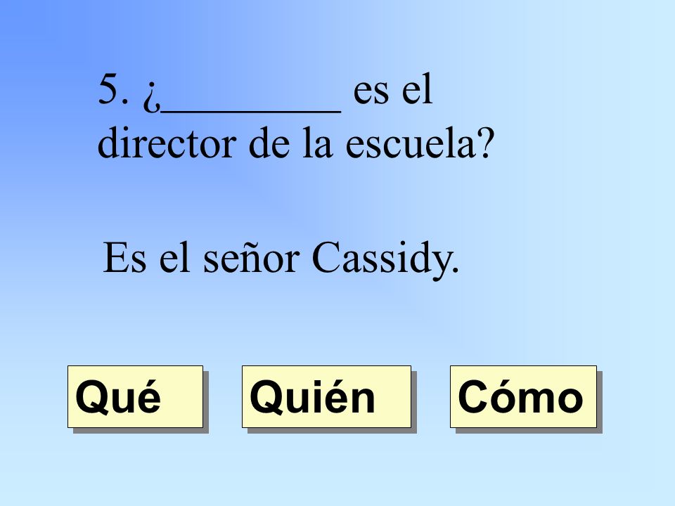 5. ¿________ es el director de la escuela Es el señor Cassidy. Quién Qué Cómo