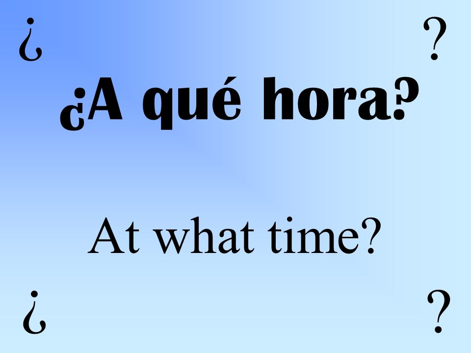 ¿A qué hora At what time ¿ ¿
