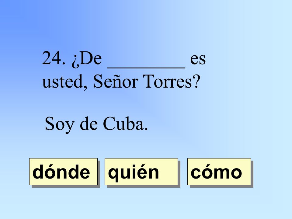 24. ¿De ________ es usted, Señor Torres Soy de Cuba. quién dónde cómo