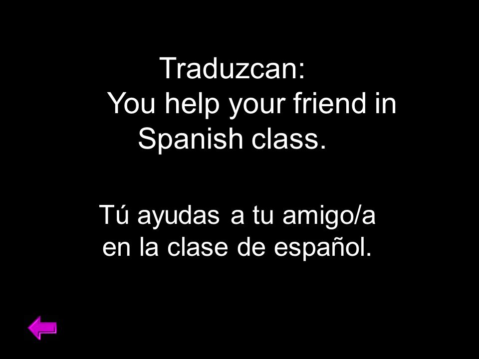 Traduzcan: You help your friend in Spanish class. Tú ayudas a tu amigo/a en la clase de español.