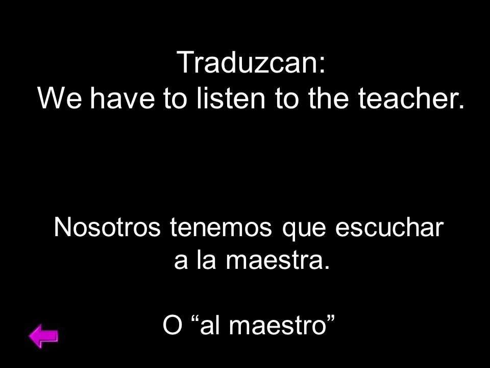 Traduzcan: We have to listen to the teacher. Nosotros tenemos que escuchar a la maestra.