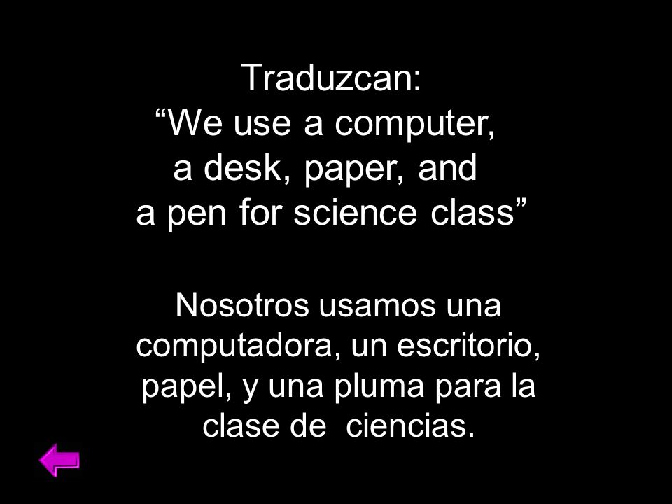 Traduzcan: We use a computer, a desk, paper, and a pen for science class Nosotros usamos una computadora, un escritorio, papel, y una pluma para la clase de ciencias.
