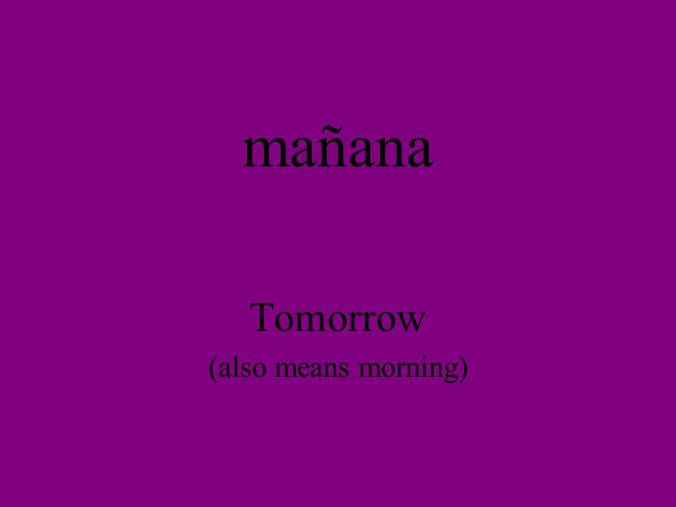 mañana Tomorrow (also means morning)