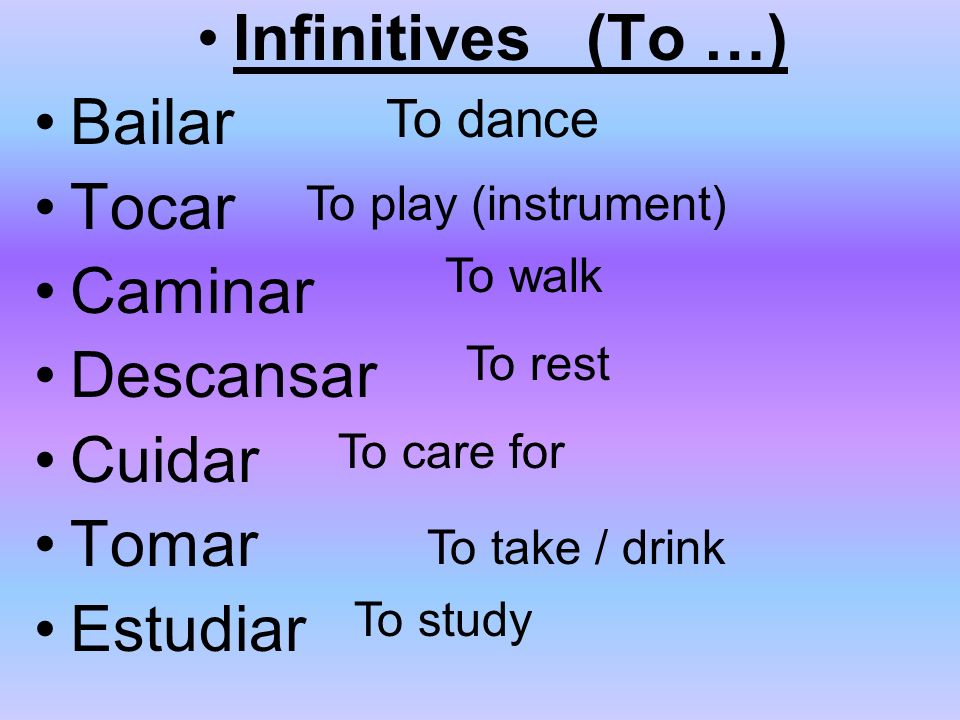 Infinitives (To …) Bailar Tocar Caminar Descansar Cuidar Tomar Estudiar To dance To play (instrument) To walk To rest To care for To take / drink To study