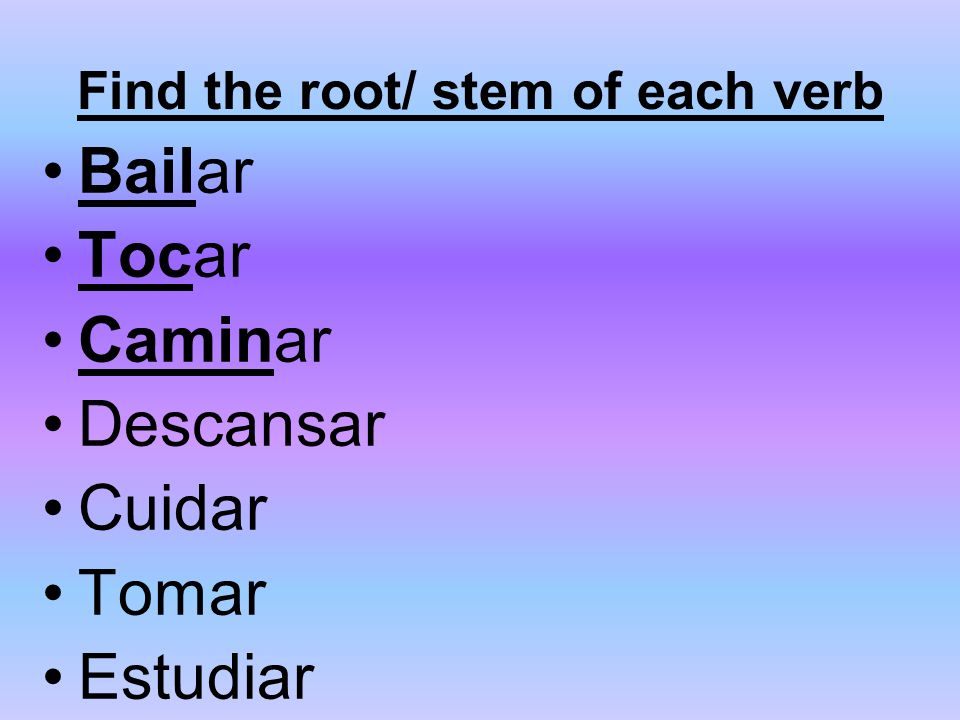 Find the root/ stem of each verb Bailar Tocar Caminar Descansar Cuidar Tomar Estudiar