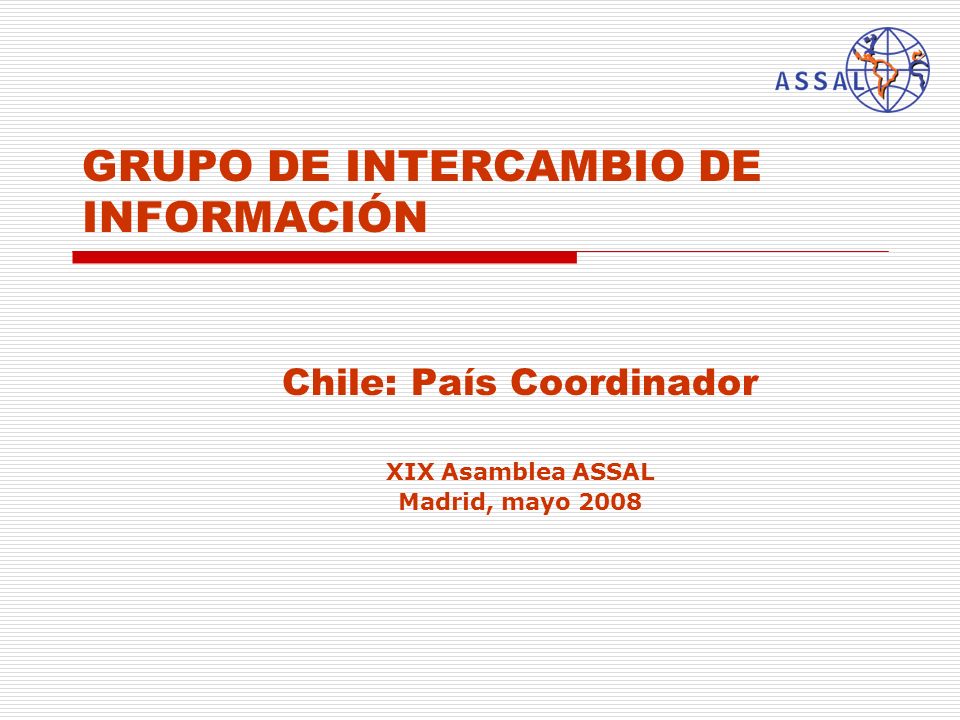 GRUPO DE INTERCAMBIO DE INFORMACIÓN Chile: País Coordinador XIX Asamblea ASSAL Madrid, mayo 2008