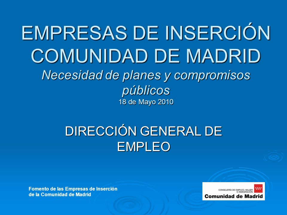 EMPRESAS DE INSERCIÓN COMUNIDAD DE MADRID Necesidad de planes y compromisos públicos 18 de Mayo 2010 DIRECCIÓN GENERAL DE EMPLEO Fomento de las Empresas de Inserción de la Comunidad de Madrid