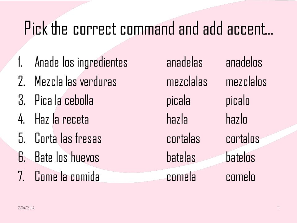 Pick the correct command and add accent… 1.Anade los ingredientesanadelasanadelos 2.Mezcla las verdurasmezclalasmezclalos 3.Pica la cebollapicalapicalo 4.Haz la recetahazlahazlo 5.Corta las fresascortalascortalos 6.Bate los huevosbatelasbatelos 7.Come la comidacomelacomelo 2/14/201411