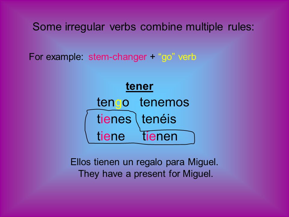Some irregular verbs combine multiple rules: For example: stem-changer + go verb tener tengo tenemos tienes tenéis tiene tienen Ellos tienen un regalo para Miguel.