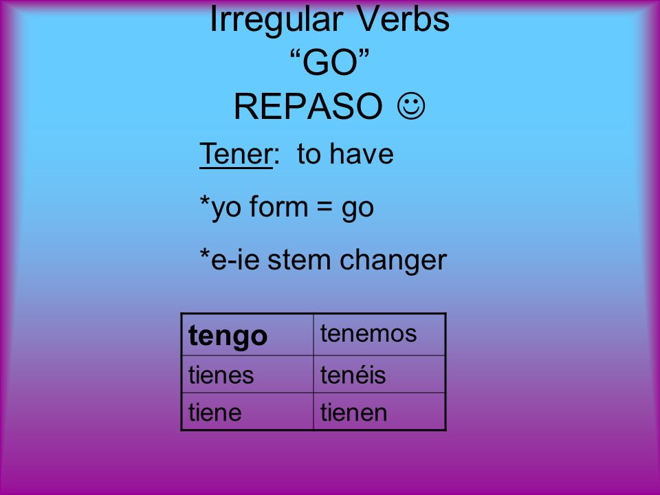 Irregular Verbs GO REPASO tengo tenemos tienestenéis tienetienen Tener: to have *yo form = go *e-ie stem changer