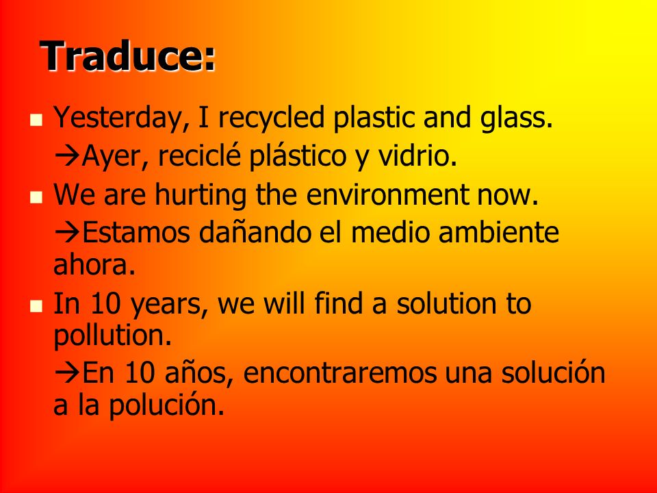 Traduce: Yesterday, I recycled plastic and glass. Ayer, reciclé plástico y vidrio.
