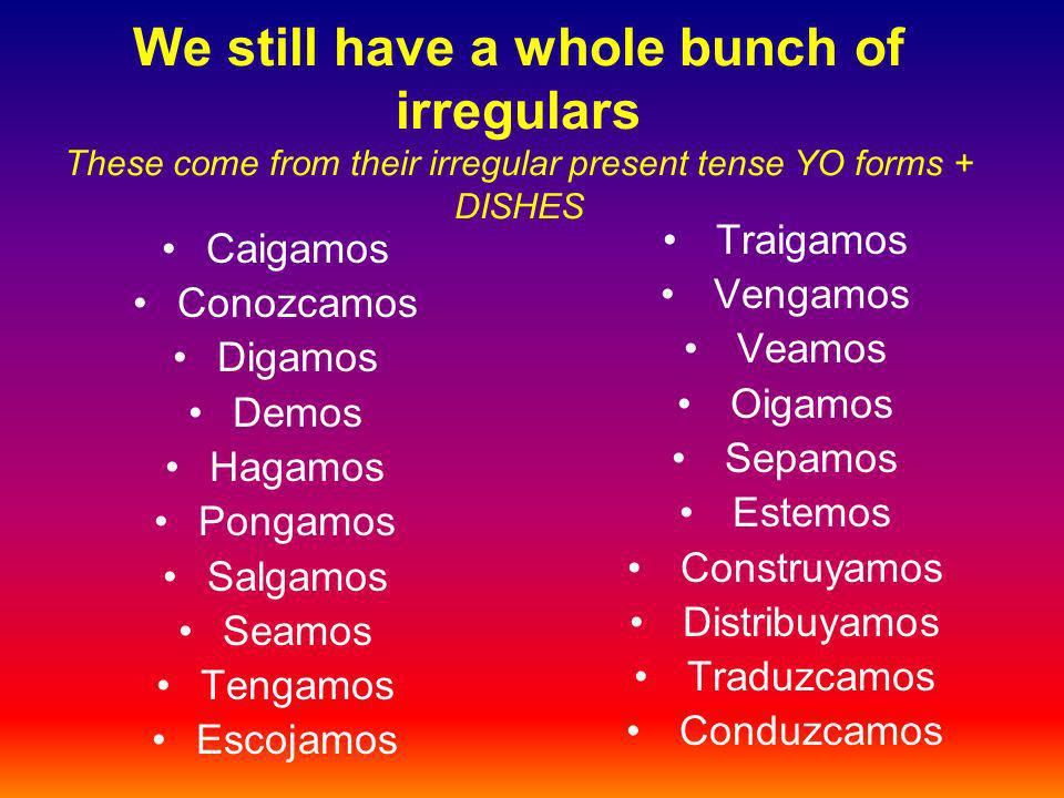 We still have a whole bunch of irregulars These come from their irregular present tense YO forms + DISHES Caigamos Conozcamos Digamos Demos Hagamos Pongamos Salgamos Seamos Tengamos Escojamos Traigamos Vengamos Veamos Oigamos Sepamos Estemos Construyamos Distribuyamos Traduzcamos Conduzcamos