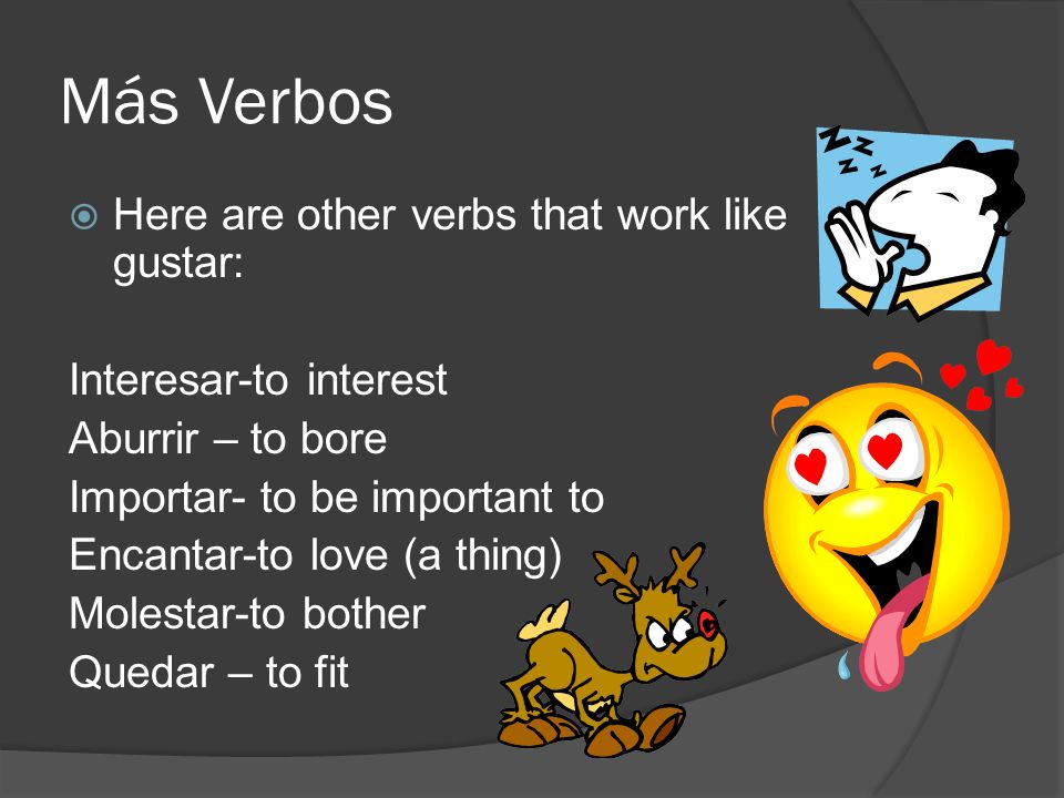 Más Verbos Here are other verbs that work like gustar: Interesar-to interest Aburrir – to bore Importar- to be important to Encantar-to love (a thing) Molestar-to bother Quedar – to fit