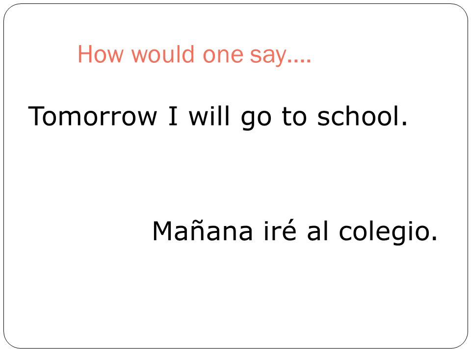 How would one say…. Tomorrow I will go to school. Mañana iré al colegio.