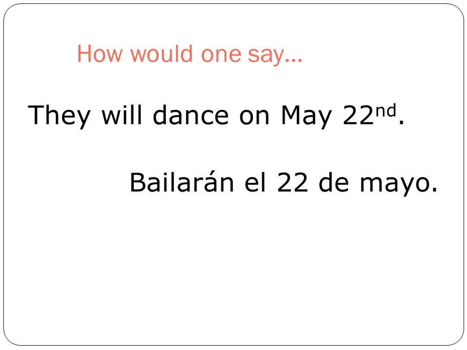 How would one say… They will dance on May 22 nd. Bailarán el 22 de mayo.